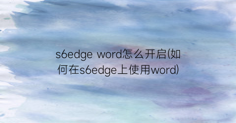 s6edgeword怎么开启(如何在s6edge上使用word)